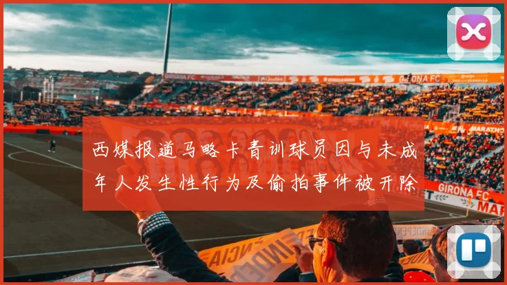 西媒报道马略卡青训球员因与未成年人发生性行为及偷拍事件被开除