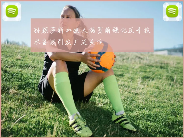 孙颖莎新加坡大满贯前强化反手技术备战引发广泛关注