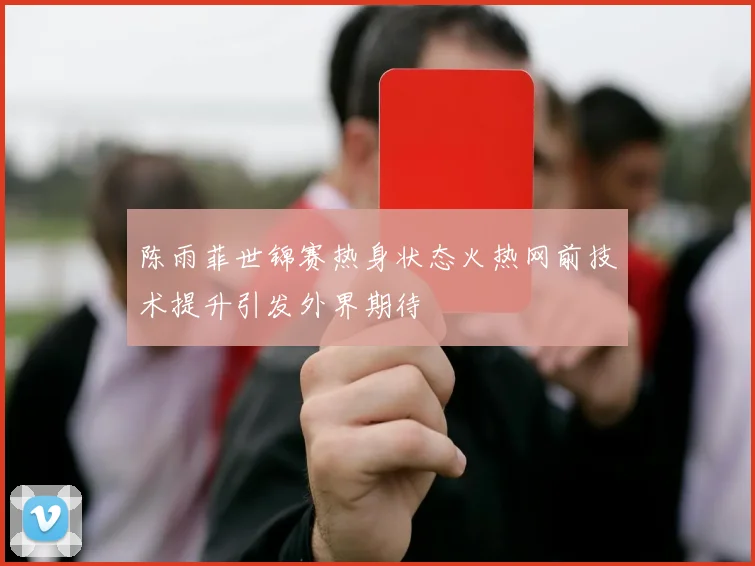 陈雨菲世锦赛热身状态火热网前技术提升引发外界期待