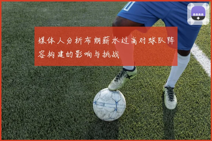 媒体人分析布朗薪水过高对球队阵容构建的影响与挑战