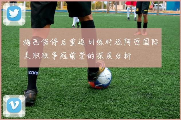 梅西伤停后重返训练对迈阿密国际美职联争冠前景的深度分析