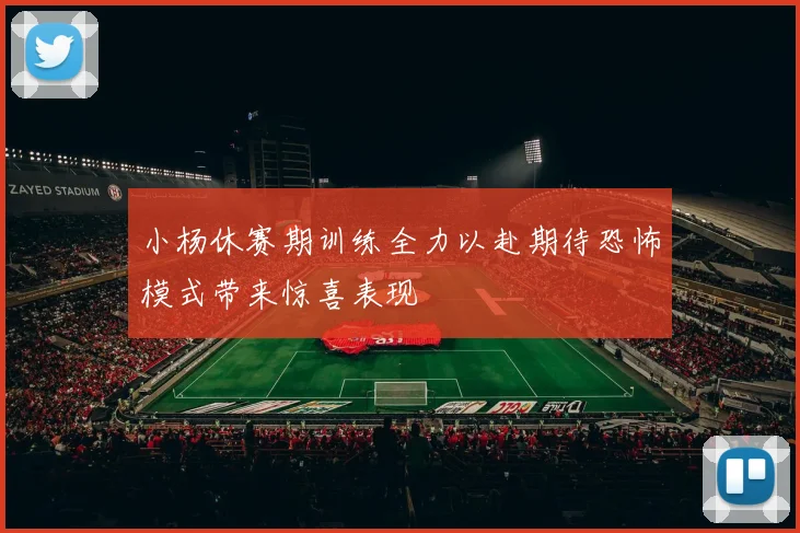 小杨休赛期训练全力以赴期待恐怖模式带来惊喜表现