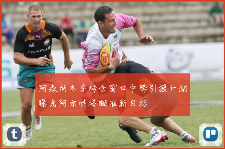 阿森纳冬季转会窗口中锋引援计划曝光阿尔特塔瞄准新目标
