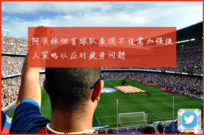 阿莫林坦言球队表现不佳需加强换人策略以应对疲劳问题