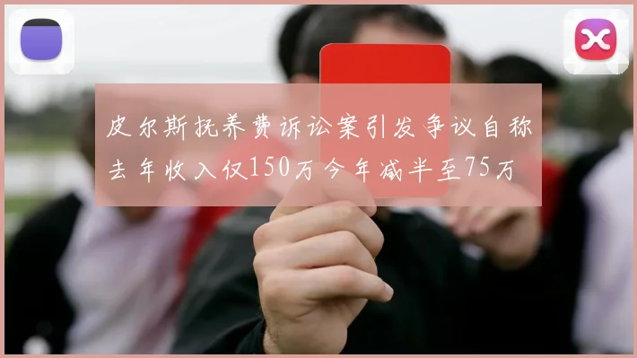 皮尔斯抚养费诉讼案引发争议自称去年收入仅150万今年减半至75万