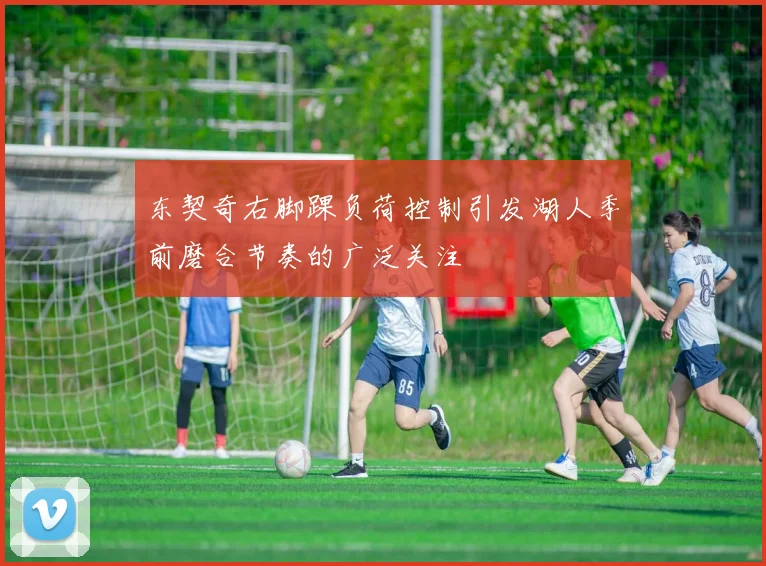 东契奇右脚踝负荷控制引发湖人季前磨合节奏的广泛关注