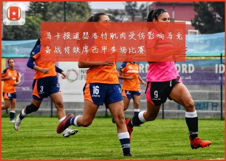 马卡报道瑟洛特肌肉受伤影响马竞备战将缺席西甲多场比赛